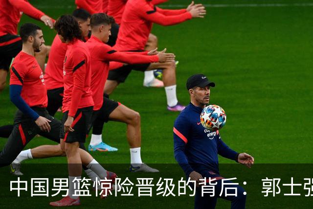 中国男篮惊险晋级的背后：郭士强已不适合执教国家队